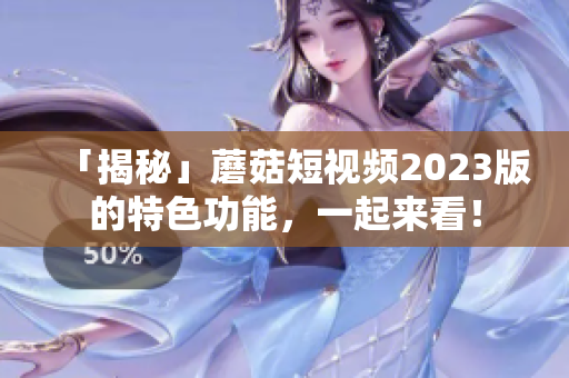 「揭秘」蘑菇短视频2023版的特色功能，一起来看！