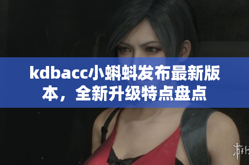 kdbacc小蝌蚪发布最新版本，全新升级特点盘点