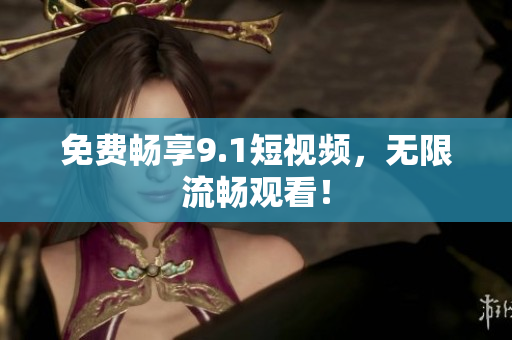 免费畅享9.1短视频，无限流畅观看！