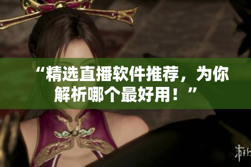 “精选直播软件推荐，为你解析哪个最好用！”