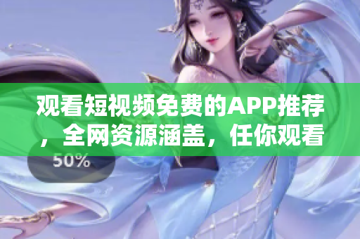 观看短视频免费的APP推荐，全网资源涵盖，任你观看
