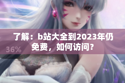 了解：b站大全到2023年仍免费，如何访问？