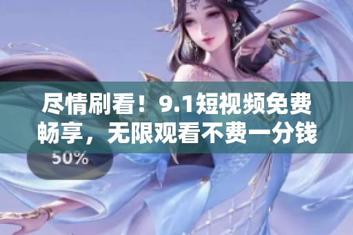 尽情刷看！9.1短视频免费畅享，无限观看不费一分钱！