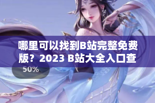 哪里可以找到B站完整免费版？2023 B站大全入口查询！