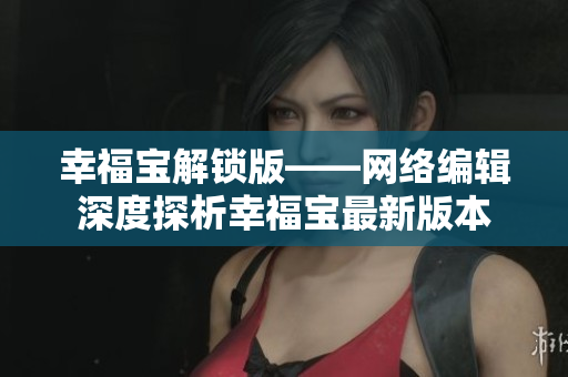 幸福宝解锁版——网络编辑深度探析幸福宝最新版本
