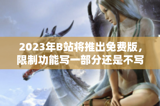 2023年B站将推出免费版，限制功能写一部分还是不写？