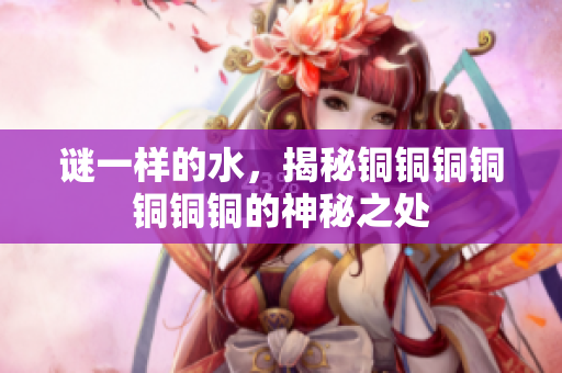 谜一样的水，揭秘铜铜铜铜铜铜铜的神秘之处