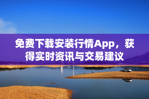 免费下载安装行情App，获得实时资讯与交易建议