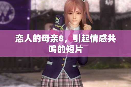 恋人的母亲8，引起情感共鸣的短片
