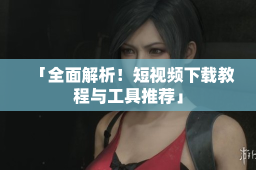 「全面解析！短视频下载教程与工具推荐」