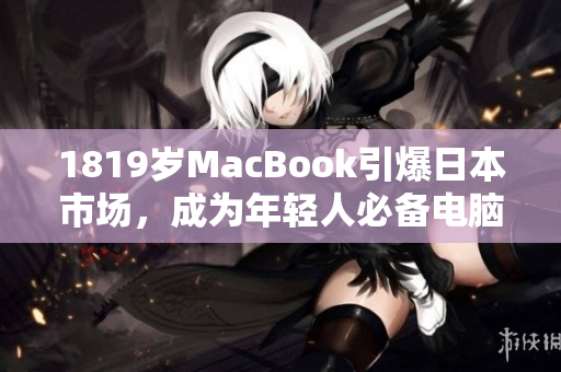 1819岁MacBook引爆日本市场，成为年轻人必备电脑