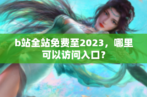 b站全站免费至2023，哪里可以访问入口？