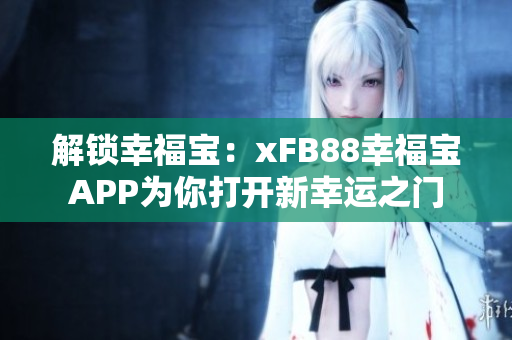 解锁幸福宝：xFB88幸福宝APP为你打开新幸运之门