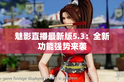 魅影直播最新版5.3：全新功能强势来袭