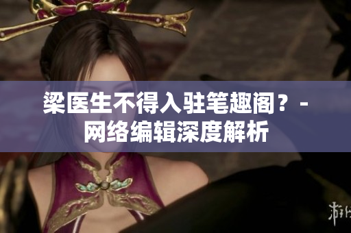 梁医生不得入驻笔趣阁？-网络编辑深度解析