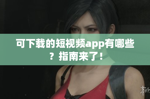 可下载的短视频app有哪些？指南来了！