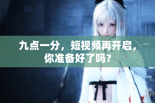 九点一分，短视频再开启，你准备好了吗？