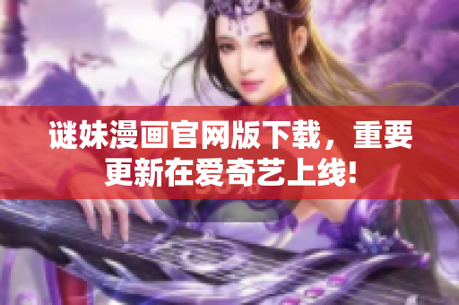 谜妹漫画官网版下载，重要更新在爱奇艺上线!
