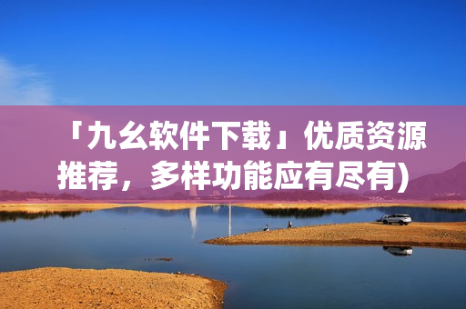 「九幺软件下载」优质资源推荐，多样功能应有尽有)