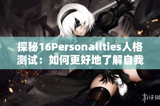 探秘16Personalities人格测试：如何更好地了解自我与他人