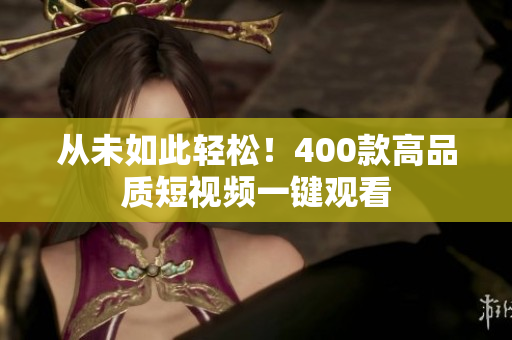 从未如此轻松！400款高品质短视频一键观看