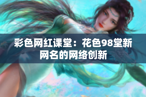 彩色网红课堂：花色98堂新网名的网络创新