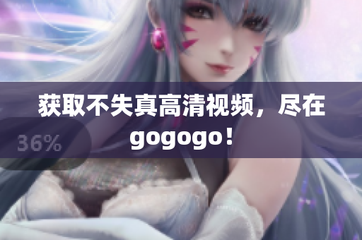 获取不失真高清视频，尽在gogogo！