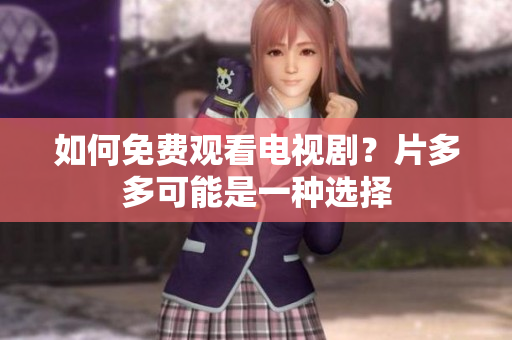 如何免费观看电视剧？片多多可能是一种选择