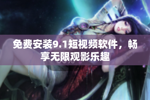 免费安装9.1短视频软件，畅享无限观影乐趣