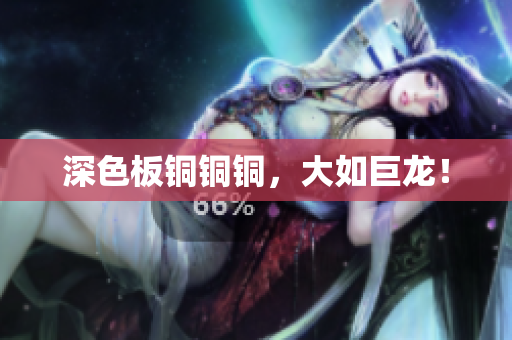 深色板铜铜铜，大如巨龙！