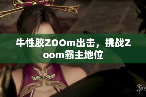 牛性胶ZOOm出击，挑战Zoom霸主地位