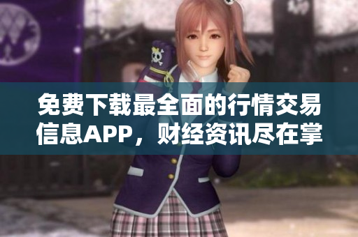 免费下载最全面的行情交易信息APP，财经资讯尽在掌握