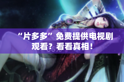 “片多多”免费提供电视剧观看？看看真相！