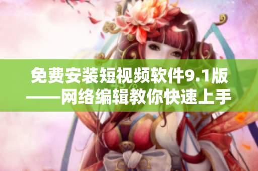 免费安装短视频软件9.1版——网络编辑教你快速上手
