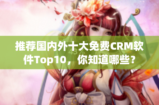 推荐国内外十大免费CRM软件Top10，你知道哪些？