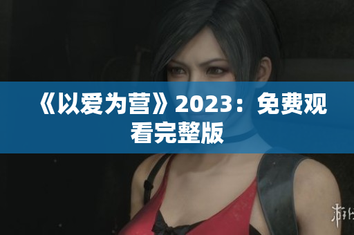 《以爱为营》2023：免费观看完整版