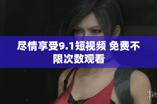 尽情享受9.1短视频 免费不限次数观看