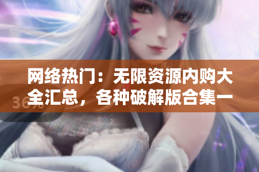 网络热门：无限资源内购大全汇总，各种破解版合集一次看个够！