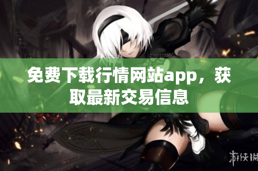 免费下载行情网站app，获取最新交易信息
