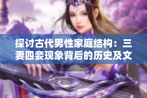探讨古代男性家庭结构：三妻四妾现象背后的历史及文化背景