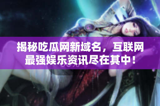 揭秘吃瓜网新域名，互联网最强娱乐资讯尽在其中！