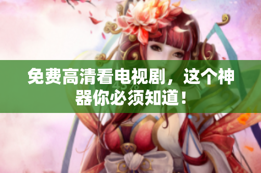 免费高清看电视剧，这个神器你必须知道！