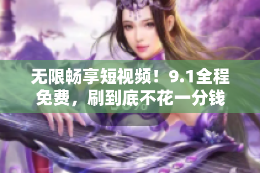 无限畅享短视频！9.1全程免费，刷到底不花一分钱