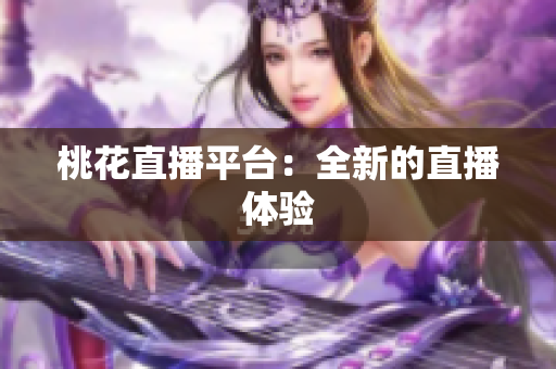 桃花直播平台：全新的直播体验