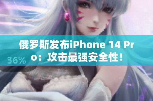 俄罗斯发布iPhone 14 Pro：攻击最强安全性！