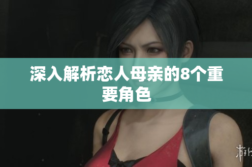 深入解析恋人母亲的8个重要角色
