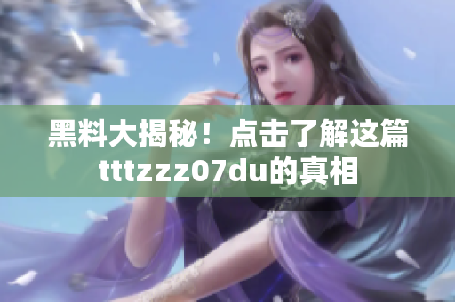 黑料大揭秘！点击了解这篇tttzzz07du的真相