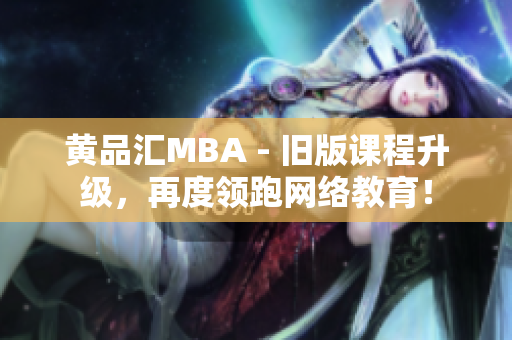 黄品汇MBA - 旧版课程升级，再度领跑网络教育！