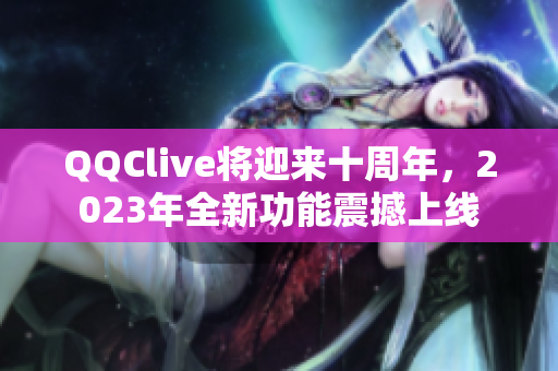 QQClive将迎来十周年，2023年全新功能震撼上线