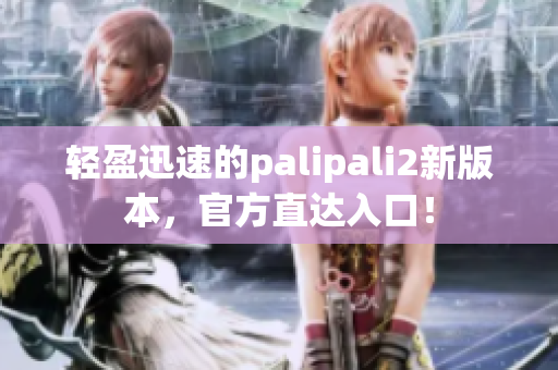 轻盈迅速的palipali2新版本，官方直达入口！